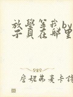 放学等我by酱子贝在哪里首发