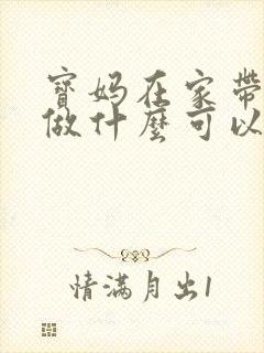 宝妈在家带孩子做什么可以赚钱