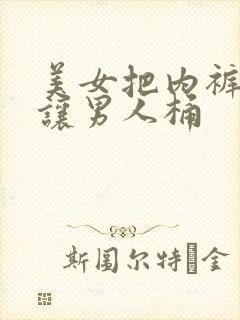 美女把内裤脱了让男人桶