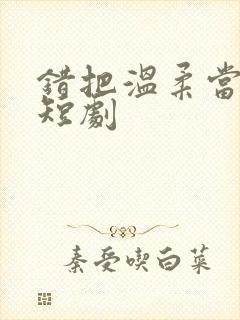 错把温柔当情深短剧