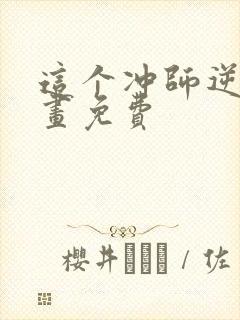 这个冲师逆徒漫画免费