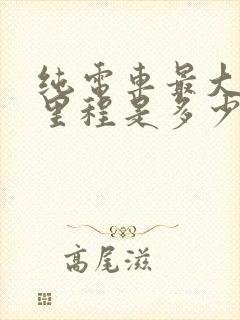 纯电车最大续航里程是多少