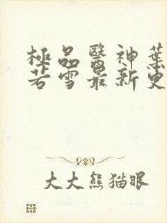 极品医神叶辰夏若雪最新更新