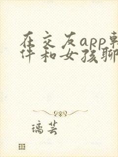 在交友app软件和女孩聊天开场白