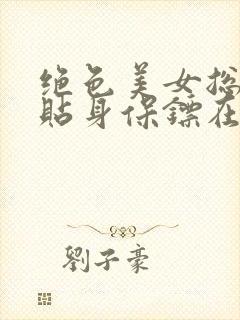 绝色美女总裁的贴身保镖在线全文阅读