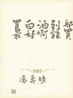 买白酒到哪里买最好啊能买到正品