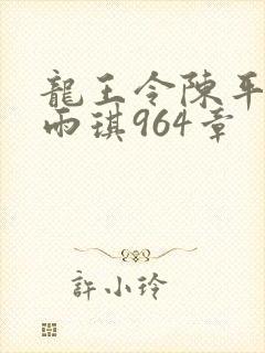 龙王令陈平,苏雨琪964章