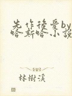 先作后爱by斯哈斯哈小说免费阅读全文