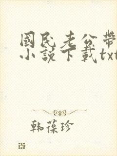 国民老公带回家小说下载txt