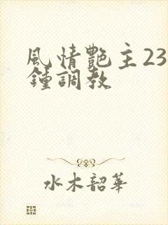 风情艳主23分钟调教