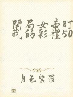 开局女帝盯上了我的彩礼50
