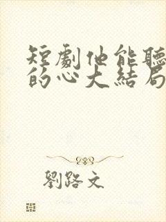 短剧他能听到我的心大结局