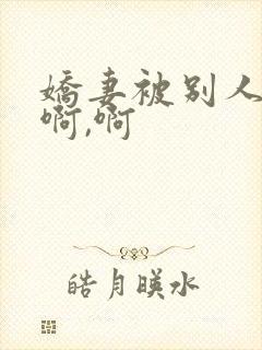 娇妻被别人嗯嗯啊,啊
