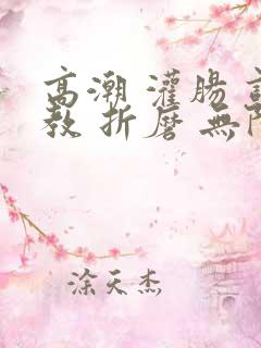 高潮 灌肠 调教 折磨 无限