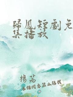归凤短剧免费全集播放