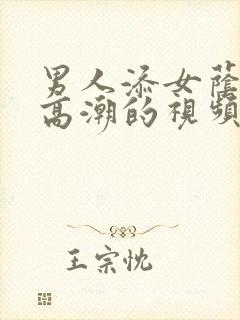 男人添女荫道口高潮的视频