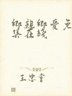 乡亲乡爱免费全集在线