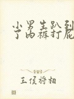 小男生趴到床脱了内裤打屁股小说