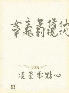 女主是修仙大佬穿越到现代的小说