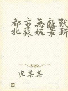 都市无敌战神林北苏婉最新章节