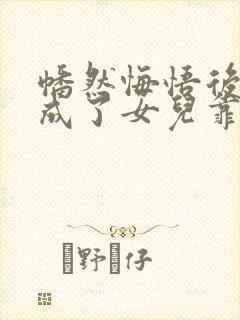 幡然悔悟后,我成了女儿靠山短剧全集