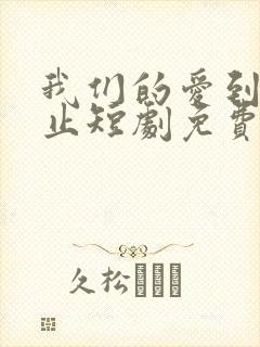 我们的爱到此为止短剧免费观看全集