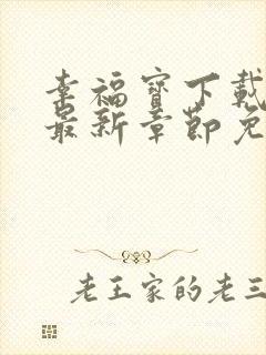 幸福宝下载免费最新章节免费阅读小说