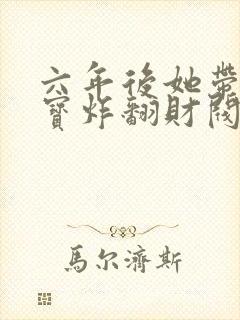 六年后她带着三宝炸翻财阀最新