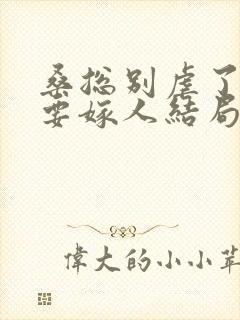 桑总别虐了夫人要嫁人结局短剧免费观看