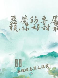 恶魔的专属:丫头,你好甜最新章节