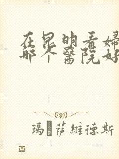 在昆明看妇科去哪个医院好