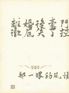 离婚后豪门前夫彻底失了控小说无弹窗