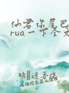仙君你尾巴借我rua一下全文免费阅读