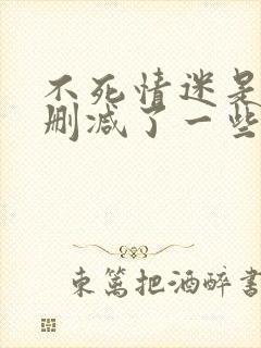 不死情迷是不是删减了一些片段