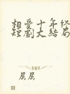相爱十年终成空短剧大结局