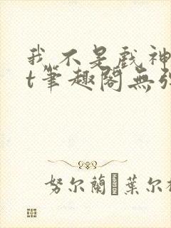 我不是戏神txt笔趣阁无弹窗