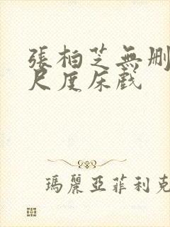 张柏芝无删减大尺度床戏
