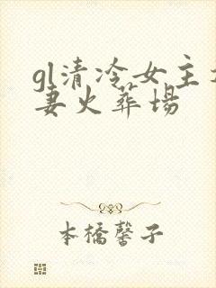 gl清冷女主追妻火葬场