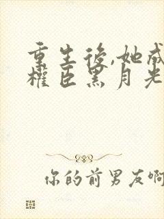 重生后,她成了权臣黑月光在线版