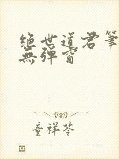 绝世道君笔趣阁无弹窗