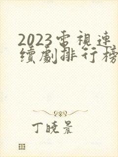 2023电视连续剧排行榜前十名有哪些