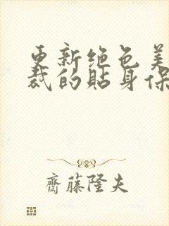 更新绝色美女总裁的贴身保镖