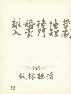 离婚后他带崽嫁入豪门短剧免费看