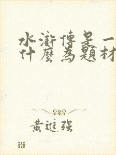水浒传是一部以什么为题材的长篇小说