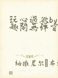 玩心过欲by笔趣阁无弹窗最新章节