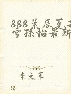 888叶辰夏若雪孙怡最新章节八一