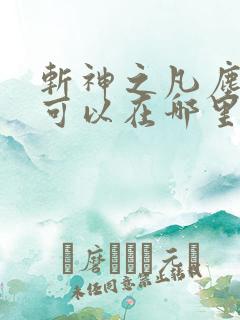 斩神之凡尘神域可以在哪里看
