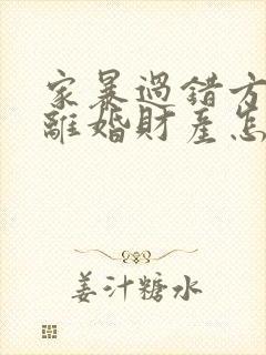 家暴过错方起诉离婚财产怎么分割