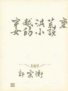 穿越洪荒变身成女的小说