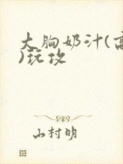 大胸奶汁(高h)玩攻
